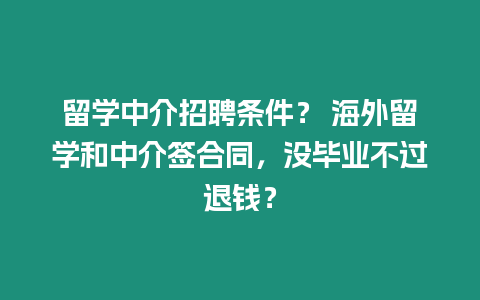 留學中介招聘條件？ 海外留學和中介簽合同，沒畢業不過退錢？