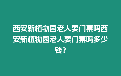 西安新植物園老人要門票嗎西安新植物園老人要門票嗎多少錢？