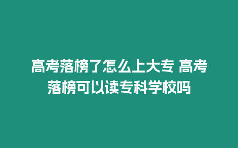 高考落榜了怎么上大專 高考落榜可以讀?？茖W(xué)校嗎