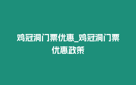 雞冠洞門票優(yōu)惠_雞冠洞門票優(yōu)惠政策