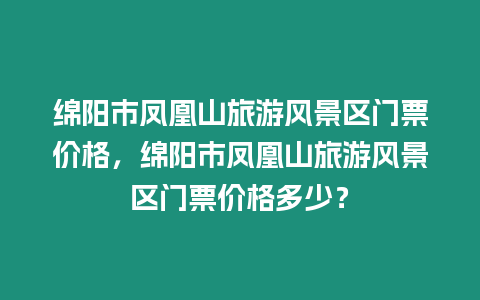 綿陽市鳳凰山旅游風景區門票價格，綿陽市鳳凰山旅游風景區門票價格多少？