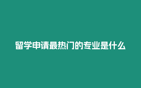 留學(xué)申請最熱門的專業(yè)是什么