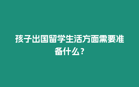 孩子出國(guó)留學(xué)生活方面需要準(zhǔn)備什么？