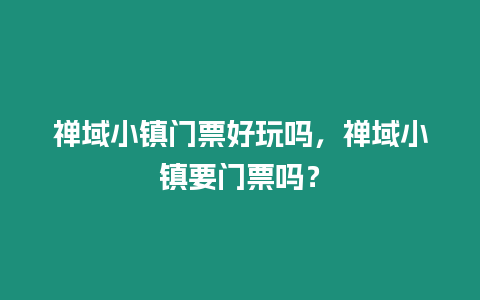禪域小鎮門票好玩嗎，禪域小鎮要門票嗎？
