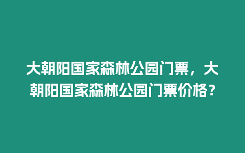 大朝陽(yáng)國(guó)家森林公園門票，大朝陽(yáng)國(guó)家森林公園門票價(jià)格？