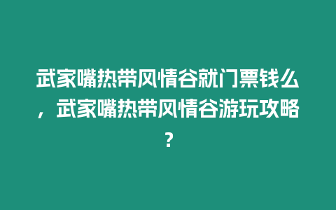 武家嘴熱帶風情谷就門票錢么，武家嘴熱帶風情谷游玩攻略？
