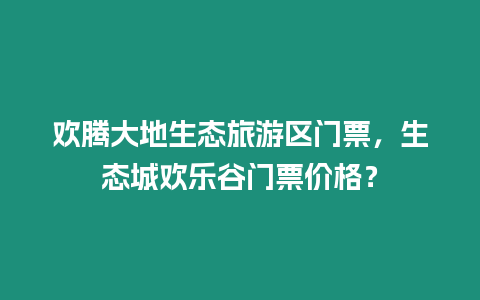 歡騰大地生態旅游區門票，生態城歡樂谷門票價格？