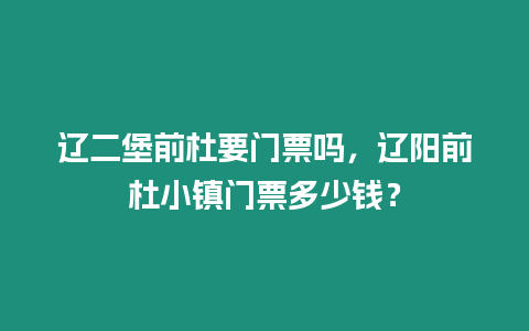 遼二堡前杜要門票嗎，遼陽前杜小鎮門票多少錢？