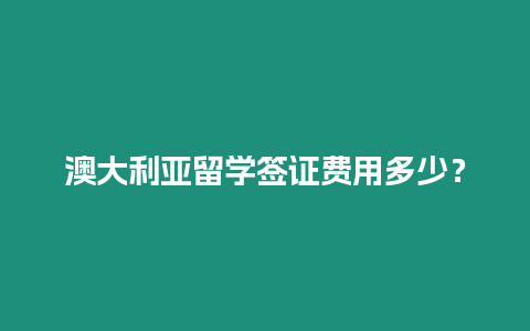 澳大利亞留學簽證費用多少？