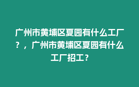 廣州市黃埔區夏園有什么工廠？，廣州市黃埔區夏園有什么工廠招工？