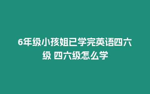 6年級小孩姐已學完英語四六級 四六級怎么學