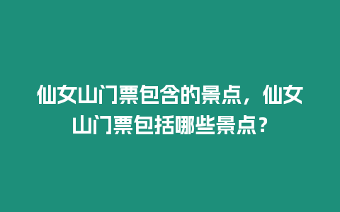 仙女山門(mén)票包含的景點(diǎn)，仙女山門(mén)票包括哪些景點(diǎn)？