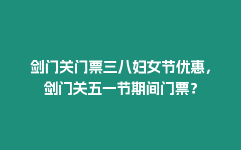劍門關門票三八婦女節優惠，劍門關五一節期間門票？