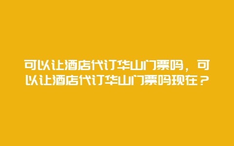可以讓酒店代訂華山門票嗎，可以讓酒店代訂華山門票嗎現在？