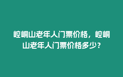 崆峒山老年人門票價格，崆峒山老年人門票價格多少？