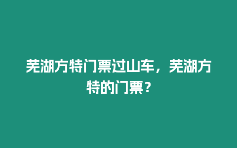 蕪湖方特門票過山車，蕪湖方特的門票？