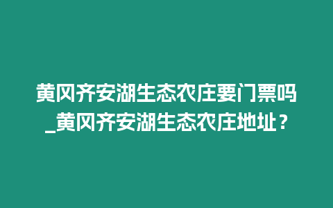 黃岡齊安湖生態農莊要門票嗎_黃岡齊安湖生態農莊地址？