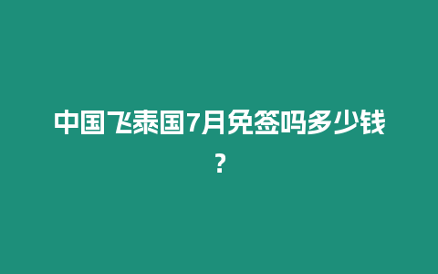 中國飛泰國7月免簽嗎多少錢？