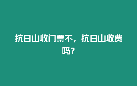 抗日山收門票不，抗日山收費(fèi)嗎？