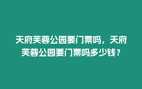 天府芙蓉公園要門票嗎，天府芙蓉公園要門票嗎多少錢？