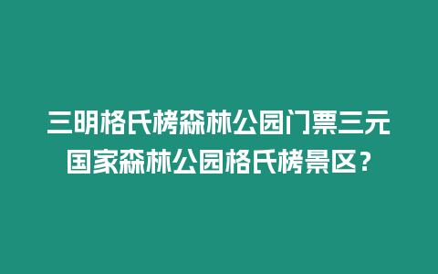 三明格氏栲森林公園門票三元國家森林公園格氏栲景區？