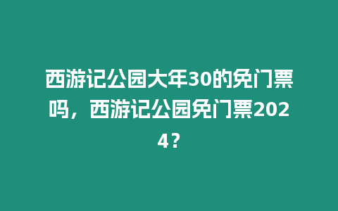 西游記公園大年30的免門票嗎，西游記公園免門票2024？