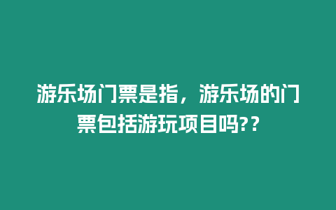 游樂場(chǎng)門票是指，游樂場(chǎng)的門票包括游玩項(xiàng)目嗎?？