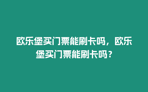 歐樂堡買門票能刷卡嗎，歐樂堡買門票能刷卡嗎？