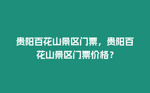 貴陽百花山景區門票，貴陽百花山景區門票價格？