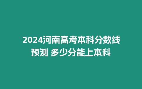 2024河南高考本科分數線預測 多少分能上本科