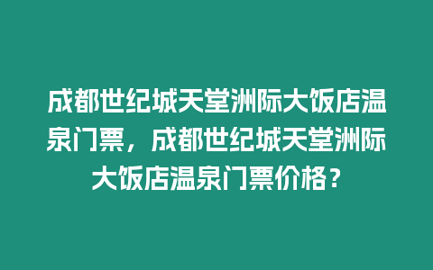 成都世紀城天堂洲際大飯店溫泉門票，成都世紀城天堂洲際大飯店溫泉門票價格？