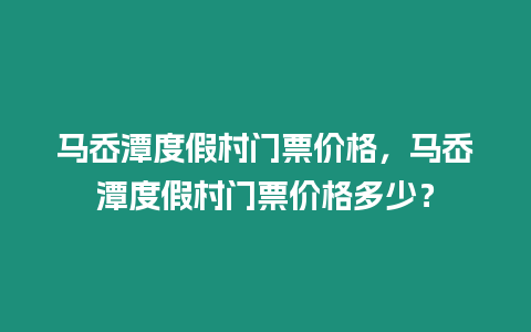 馬岙潭度假村門票價(jià)格，馬岙潭度假村門票價(jià)格多少？