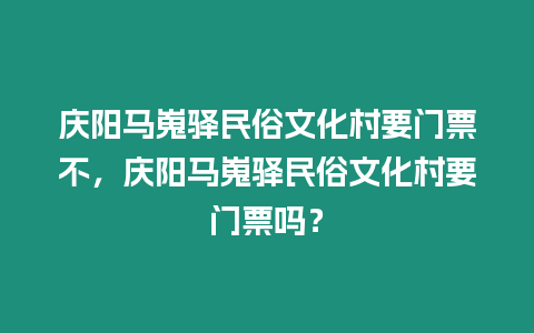 慶陽(yáng)馬嵬驛民俗文化村要門票不，慶陽(yáng)馬嵬驛民俗文化村要門票嗎？
