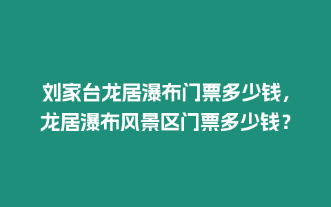 劉家臺龍居瀑布門票多少錢，龍居瀑布風景區(qū)門票多少錢？