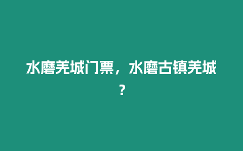 水磨羌城門票，水磨古鎮羌城？