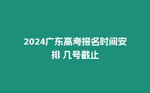 2024廣東高考報名時間安排 幾號截止