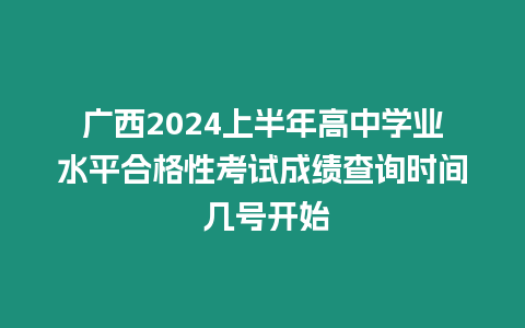 廣西2024上半年高中學(xué)業(yè)水平合格性考試成績查詢時(shí)間 幾號開始