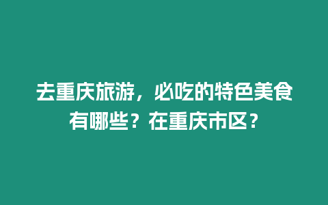 去重慶旅游，必吃的特色美食有哪些？在重慶市區？
