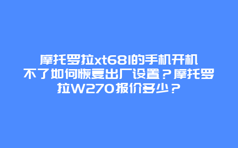 摩托羅拉xt681的手機(jī)開機(jī)不了如何恢復(fù)出廠設(shè)置？摩托羅拉W270報(bào)價(jià)多少？