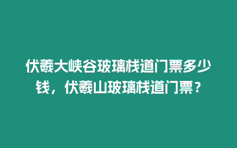 伏羲大峽谷玻璃棧道門票多少錢，伏羲山玻璃棧道門票？