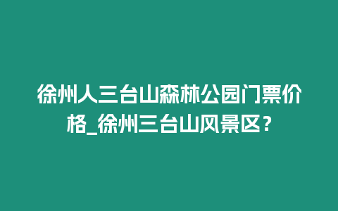 徐州人三臺山森林公園門票價格_徐州三臺山風景區？