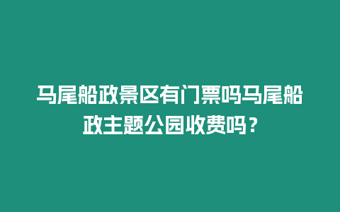 馬尾船政景區有門票嗎馬尾船政主題公園收費嗎？
