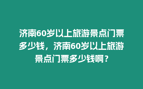 濟南60歲以上旅游景點門票多少錢，濟南60歲以上旅游景點門票多少錢啊？
