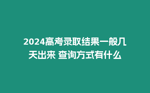 2024高考錄取結(jié)果一般幾天出來 查詢方式有什么