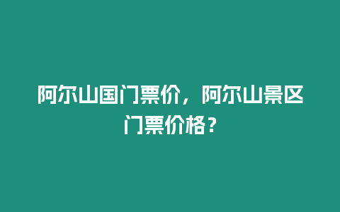 阿爾山國門票價，阿爾山景區門票價格？