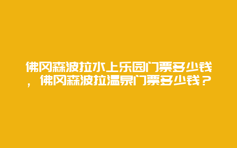 佛岡森波拉水上樂園門票多少錢，佛岡森波拉溫泉門票多少錢？