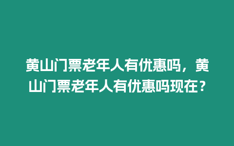 黃山門票老年人有優惠嗎，黃山門票老年人有優惠嗎現在？