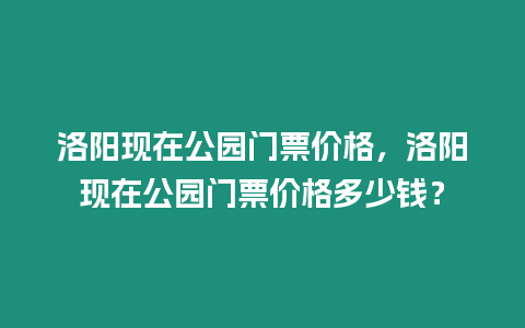洛陽現在公園門票價格，洛陽現在公園門票價格多少錢？