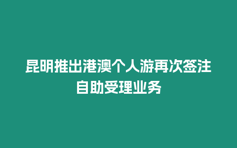昆明推出港澳個(gè)人游再次簽注自助受理業(yè)務(wù)