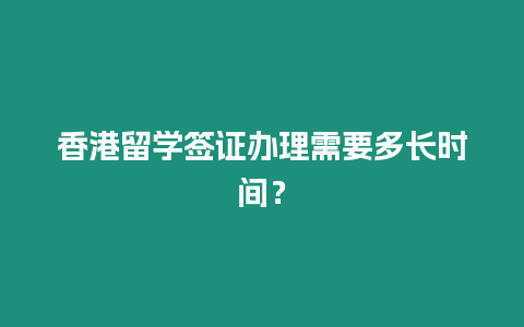 香港留學簽證辦理需要多長時間？